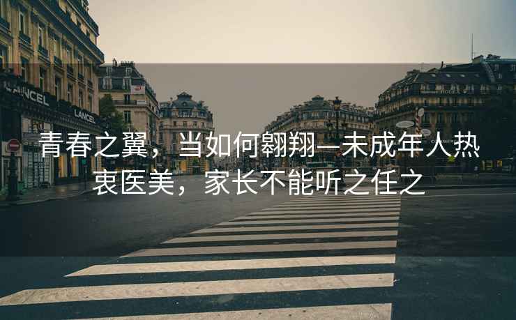 青春之翼，當如何翱翔—未成年人熱衷醫美，家長(cháng)不能聽(tīng)之任之