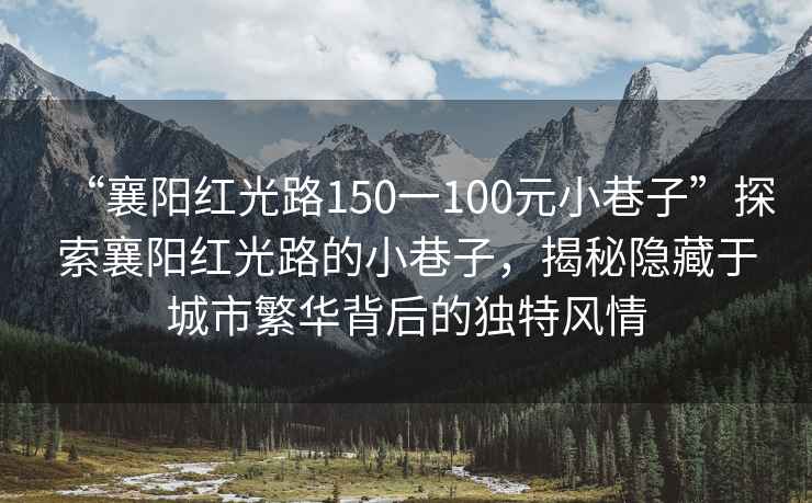 “襄陽(yáng)紅光路150一100元小巷子”探索襄陽(yáng)紅光路的小巷子，揭秘隱藏于城市繁華背后的獨特風(fēng)情