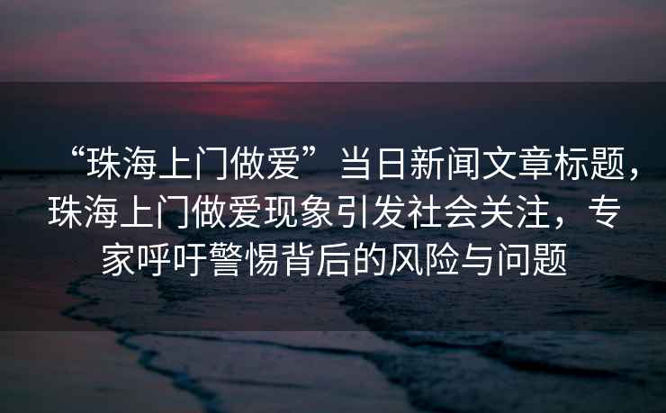 “珠海上門(mén)做愛(ài)”當日新聞文章標題，珠海上門(mén)做愛(ài)現象引發(fā)社會(huì )關(guān)注，專(zhuān)家呼吁警惕背后的風(fēng)險與問(wèn)題