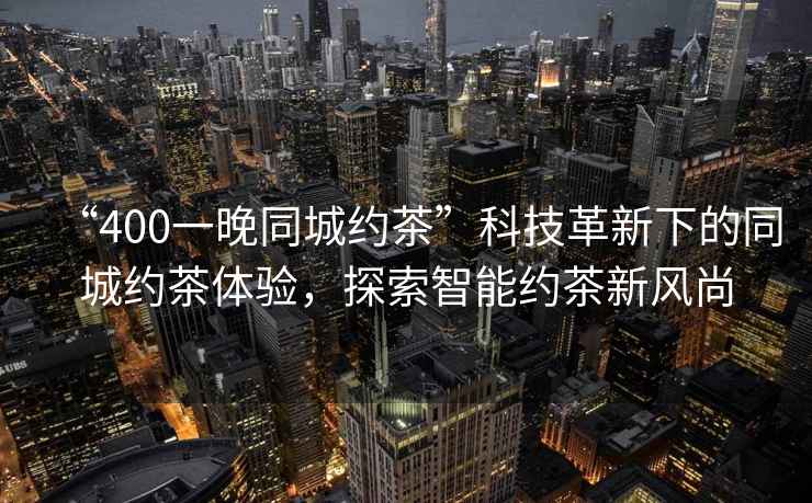 “400一晚同城約茶”科技革新下的同城約茶體驗，探索智能約茶新風(fēng)尚