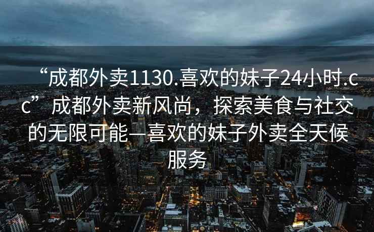“成都外賣(mài)1130.喜歡的妹子24小時(shí).cc”成都外賣(mài)新風(fēng)尚，探索美食與社交的無(wú)限可能—喜歡的妹子外賣(mài)全天候服務(wù)