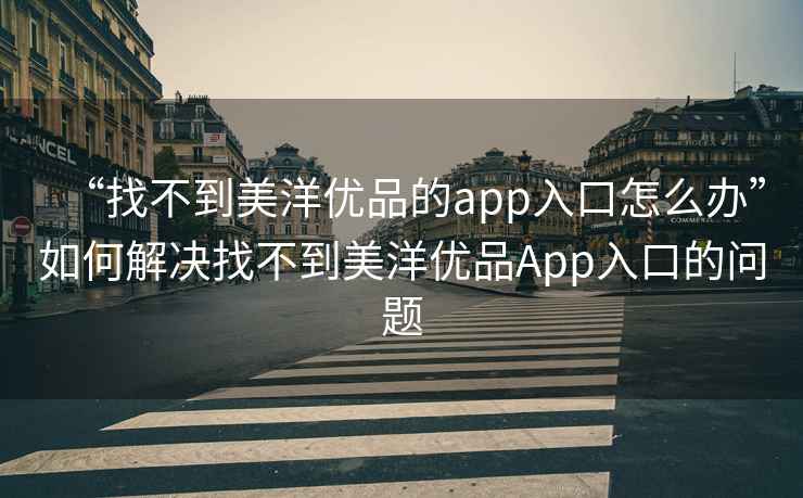 “找不到美洋優(yōu)品的app入口怎么辦”如何解決找不到美洋優(yōu)品App入口的問(wèn)題