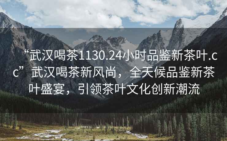 “武漢喝茶1130.24小時(shí)品鑒新茶葉.cc”武漢喝茶新風(fēng)尚，全天候品鑒新茶葉盛宴，引領(lǐng)茶葉文化創(chuàng  )新潮流