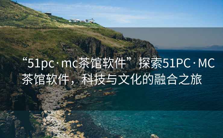 “51pc·mc茶館軟件”探索51PC·MC茶館軟件，科技與文化的融合之旅