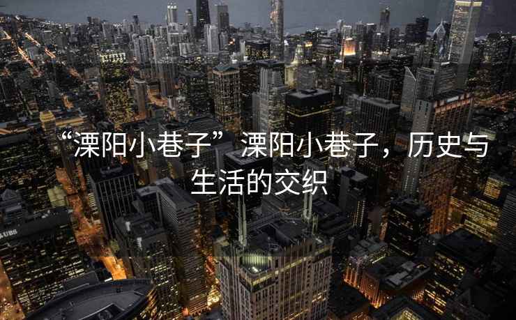 “溧陽(yáng)小巷子”溧陽(yáng)小巷子，歷史與生活的交織