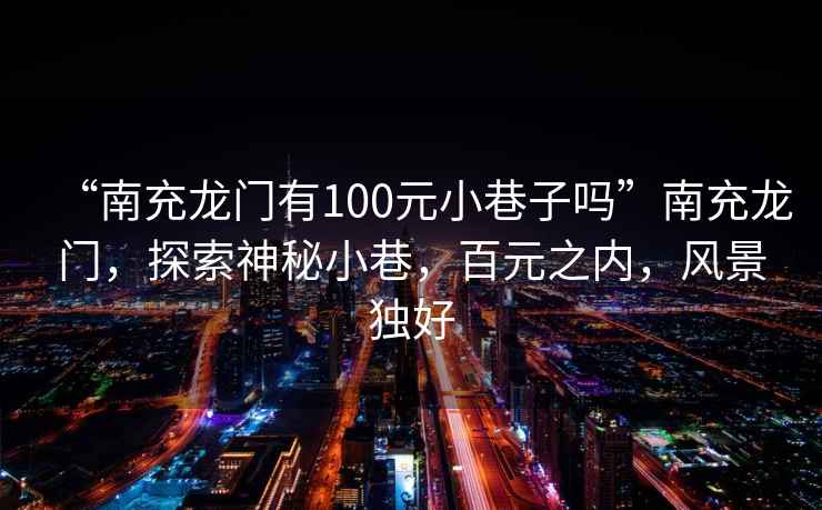 “南充龍門(mén)有100元小巷子嗎”南充龍門(mén)，探索神秘小巷，百元之內，風(fēng)景獨好