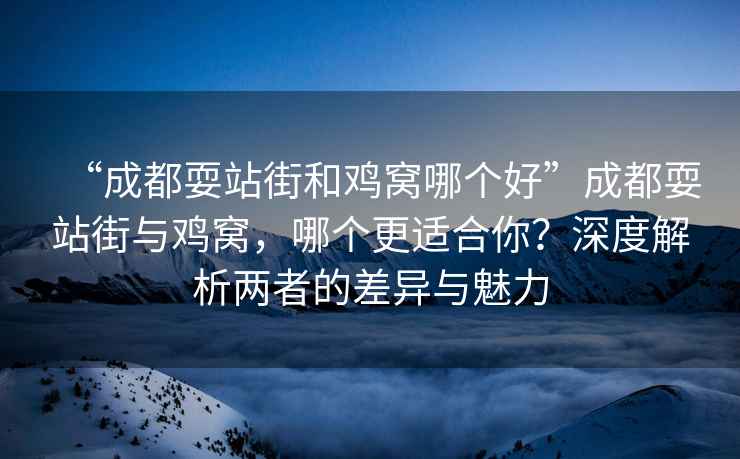 “成都耍站街和雞窩哪個(gè)好”成都耍站街與雞窩，哪個(gè)更適合你？深度解析兩者的差異與魅力