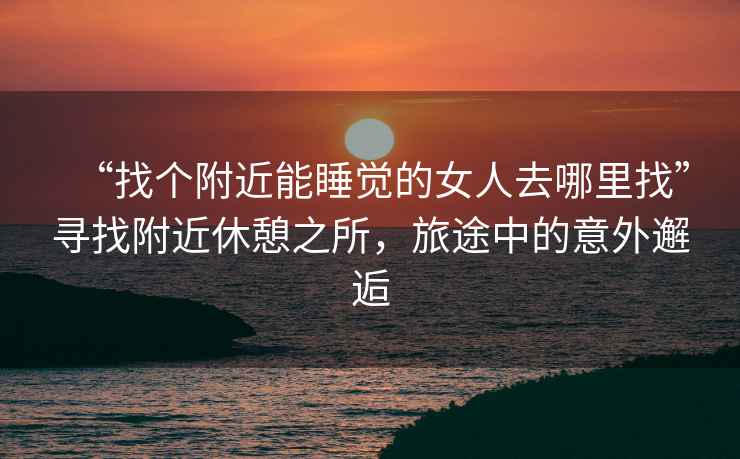 “找個(gè)附近能睡覺(jué)的女人去哪里找”尋找附近休憩之所，旅途中的意外邂逅