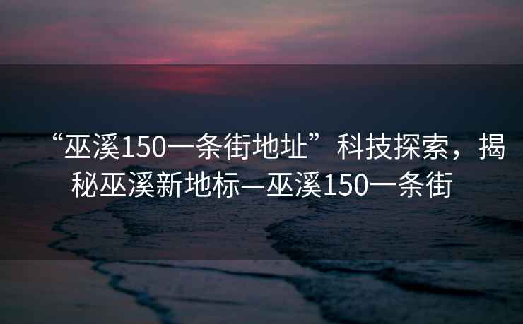 “巫溪150一條街地址”科技探索，揭秘巫溪新地標—巫溪150一條街
