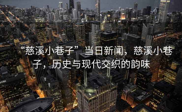 “慈溪小巷子”當日新聞，慈溪小巷子，歷史與現代交織的韻味