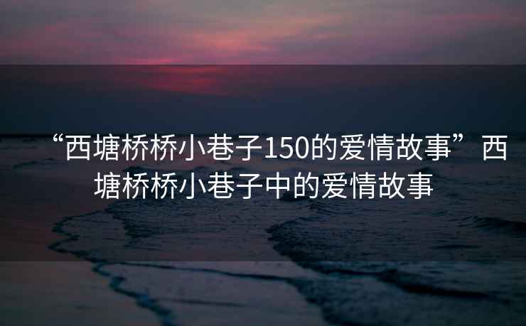 “西塘橋橋小巷子150的愛(ài)情故事”西塘橋橋小巷子中的愛(ài)情故事