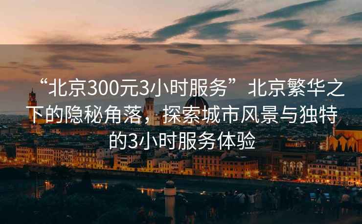 “北京300元3小時(shí)服務(wù)”北京繁華之下的隱秘角落，探索城市風(fēng)景與獨特的3小時(shí)服務(wù)體驗