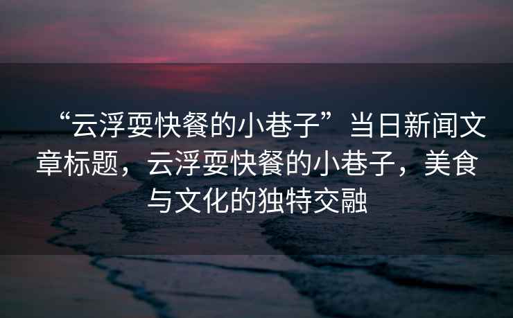 “云浮?？觳偷男∠镒印碑斎招侣勎恼聵祟}，云浮?？觳偷男∠镒?，美食與文化的獨特交融