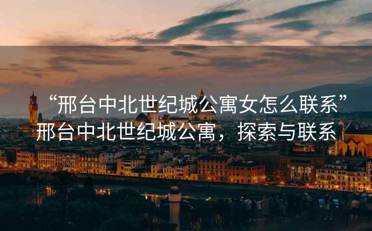 “邢臺中北世紀城公寓女怎么聯(lián)系”邢臺中北世紀城公寓，探索與聯(lián)系