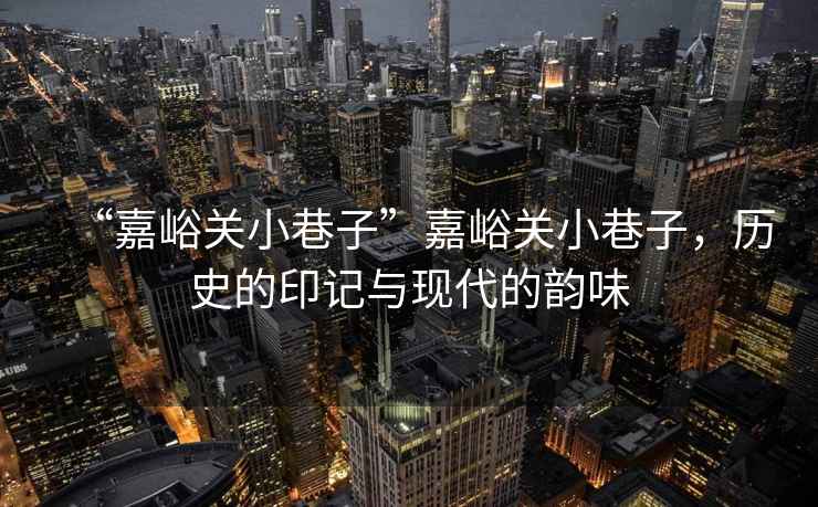 “嘉峪關(guān)小巷子”嘉峪關(guān)小巷子，歷史的印記與現代的韻味