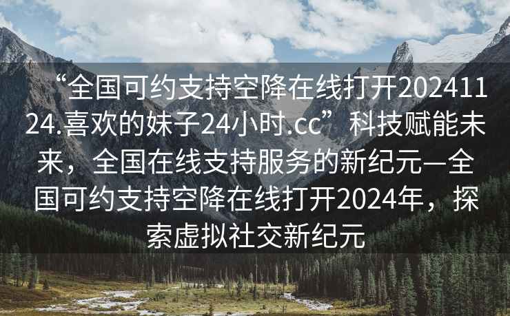 “全國可約支持空降在線(xiàn)打開(kāi)20241124.喜歡的妹子24小時(shí).cc”科技賦能未來(lái)，全國在線(xiàn)支持服務(wù)的新紀元—全國可約支持空降在線(xiàn)打開(kāi)2024年，探索虛擬社交新紀元