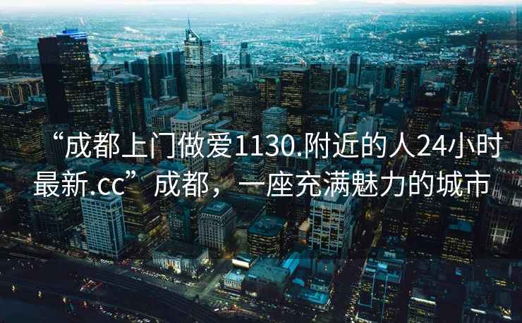 “成都上門(mén)做愛(ài)1130.附近的人24小時(shí)最新.cc”成都，一座充滿(mǎn)魅力的城市