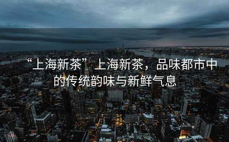 “上海新茶”上海新茶，品味都市中的傳統韻味與新鮮氣息