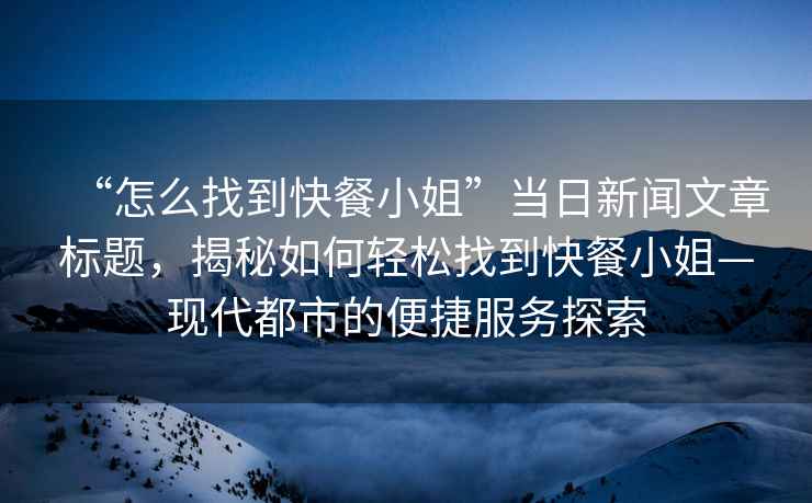 “怎么找到快餐小姐”當日新聞文章標題，揭秘如何輕松找到快餐小姐—現代都市的便捷服務(wù)探索