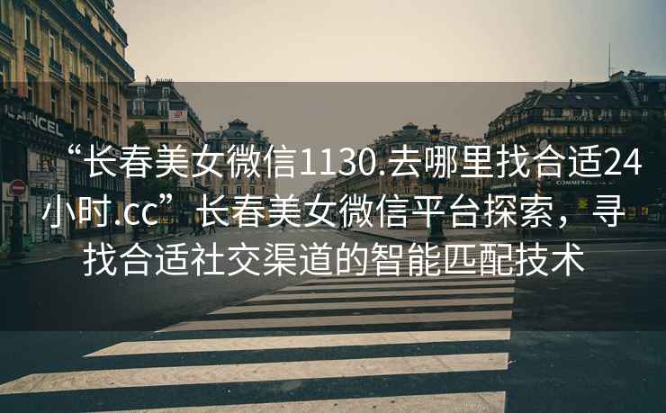 “長(cháng)春美女微信1130.去哪里找合適24小時(shí).cc”長(cháng)春美女微信平臺探索，尋找合適社交渠道的智能匹配技術(shù)