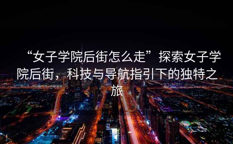 “女子學(xué)院后街怎么走”探索女子學(xué)院后街，科技與導航指引下的獨特之旅