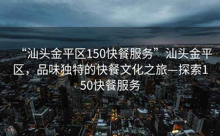 “汕頭金平區150快餐服務(wù)”汕頭金平區，品味獨特的快餐文化之旅—探索150快餐服務(wù)