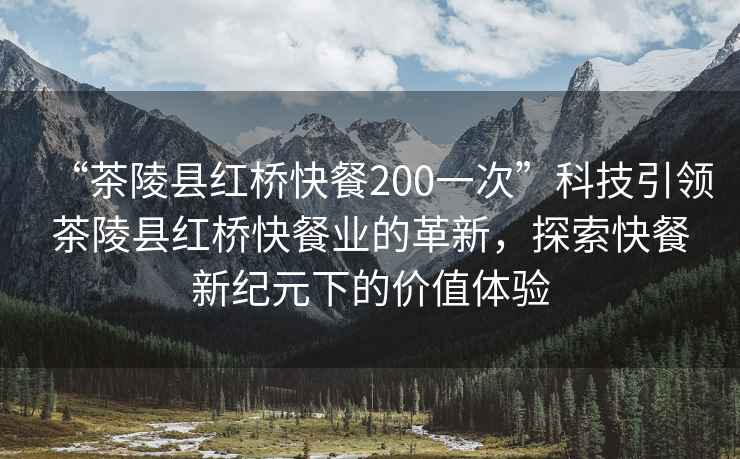 “茶陵縣紅橋快餐200一次”科技引領(lǐng)茶陵縣紅橋快餐業(yè)的革新，探索快餐新紀元下的價(jià)值體驗