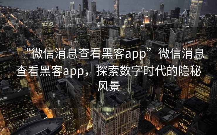 “微信消息查看黑客app”微信消息查看黑客app，探索數字時(shí)代的隱秘風(fēng)景