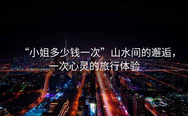 “小姐多少錢(qián)一次”山水間的邂逅，一次心靈的旅行體驗