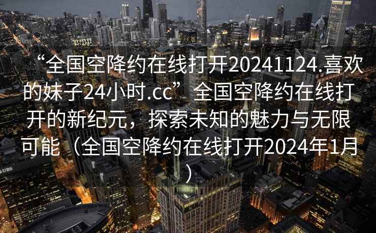 “全國空降約在線(xiàn)打開(kāi)20241124.喜歡的妹子24小時(shí).cc”全國空降約在線(xiàn)打開(kāi)的新紀元，探索未知的魅力與無(wú)限可能（全國空降約在線(xiàn)打開(kāi)2024年1月）