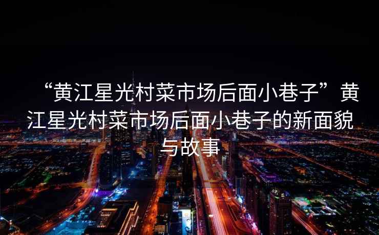 “黃江星光村菜市場(chǎng)后面小巷子”黃江星光村菜市場(chǎng)后面小巷子的新面貌與故事