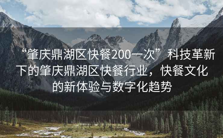“肇慶鼎湖區快餐200一次”科技革新下的肇慶鼎湖區快餐行業(yè)，快餐文化的新體驗與數字化趨勢