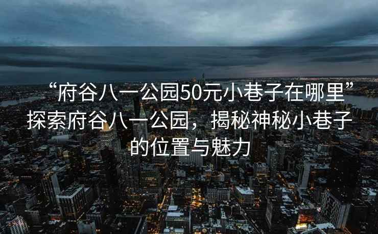 “府谷八一公園50元小巷子在哪里”探索府谷八一公園，揭秘神秘小巷子的位置與魅力