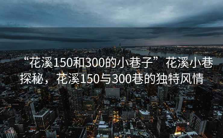 “花溪150和300的小巷子”花溪小巷探秘，花溪150與300巷的獨特風(fēng)情