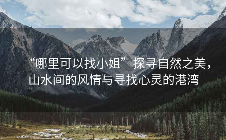 “哪里可以找小姐”探尋自然之美，山水間的風(fēng)情與尋找心靈的港灣