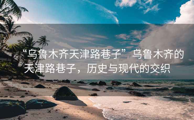 “烏魯木齊天津路巷子”烏魯木齊的天津路巷子，歷史與現代的交織