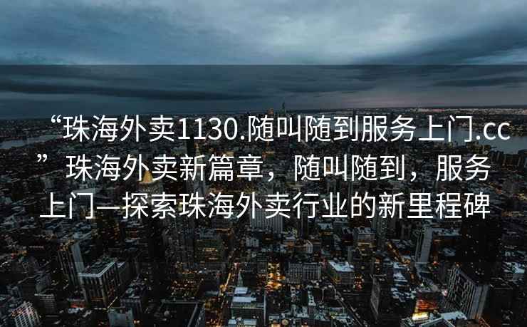 “珠海外賣(mài)1130.隨叫隨到服務(wù)上門(mén).cc”珠海外賣(mài)新篇章，隨叫隨到，服務(wù)上門(mén)—探索珠海外賣(mài)行業(yè)的新里程碑