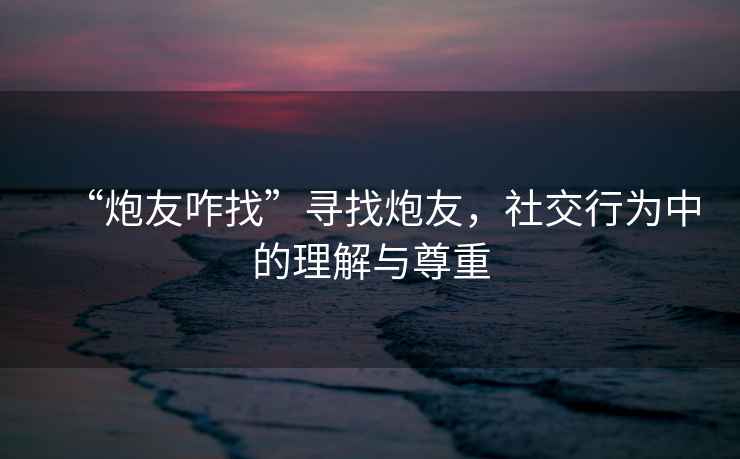 “炮友咋找”尋找炮友，社交行為中的理解與尊重
