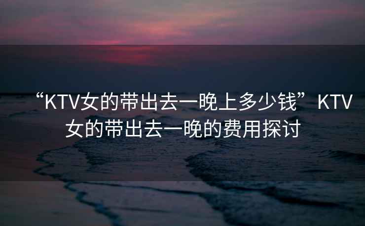 “KTV女的帶出去一晚上多少錢(qián)”KTV女的帶出去一晚的費用探討
