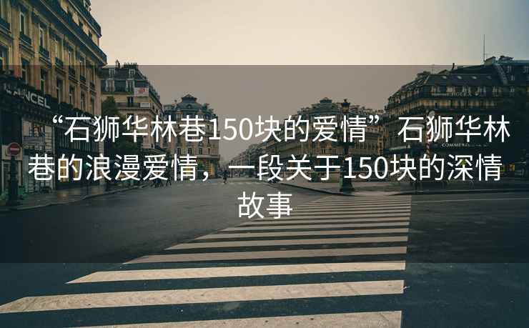 “石獅華林巷150塊的愛(ài)情”石獅華林巷的浪漫愛(ài)情，一段關(guān)于150塊的深情故事