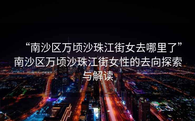 “南沙區萬(wàn)頃沙珠江街女去哪里了”南沙區萬(wàn)頃沙珠江街女性的去向探索與解讀