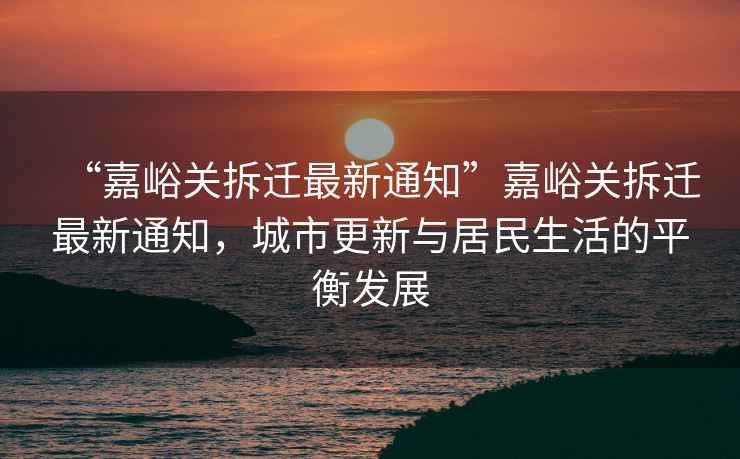 “嘉峪關(guān)拆遷最新通知”嘉峪關(guān)拆遷最新通知，城市更新與居民生活的平衡發(fā)展