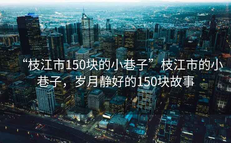 “枝江市150塊的小巷子”枝江市的小巷子，歲月靜好的150塊故事