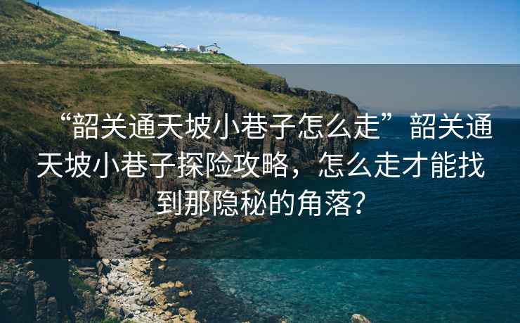 “韶關(guān)通天坡小巷子怎么走”韶關(guān)通天坡小巷子探險攻略，怎么走才能找到那隱秘的角落？