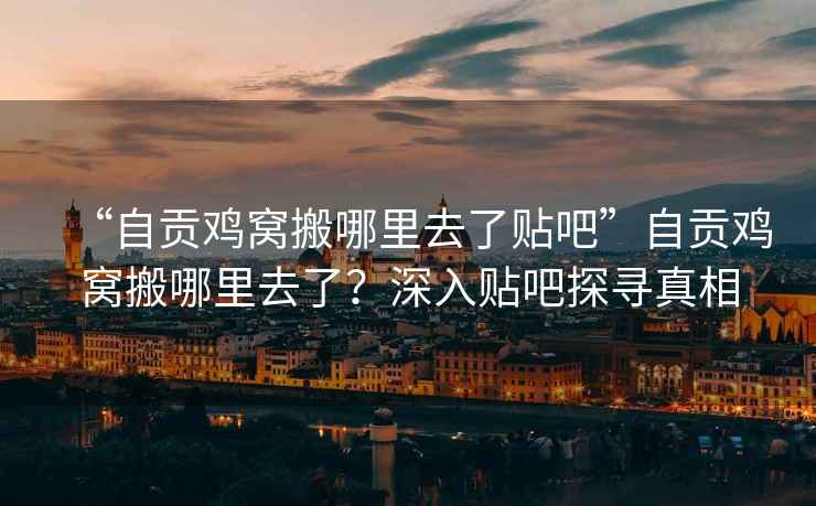 “自貢雞窩搬哪里去了貼吧”自貢雞窩搬哪里去了？深入貼吧探尋真相