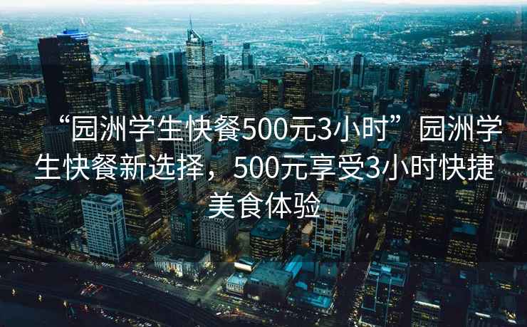 “園洲學(xué)生快餐500元3小時(shí)”園洲學(xué)生快餐新選擇，500元享受3小時(shí)快捷美食體驗