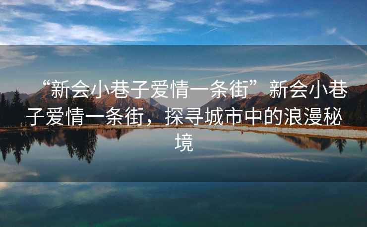 “新會(huì )小巷子愛(ài)情一條街”新會(huì )小巷子愛(ài)情一條街，探尋城市中的浪漫秘境