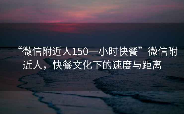 “微信附近人150一小時(shí)快餐”微信附近人，快餐文化下的速度與距離