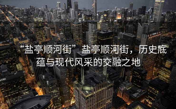 “鹽亭順河街”鹽亭順河街，歷史底蘊與現代風(fēng)采的交融之地