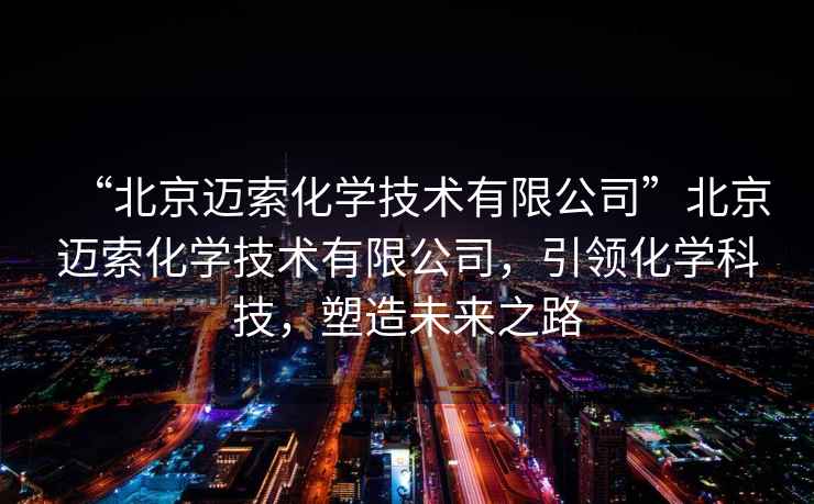 “北京邁索化學(xué)技術(shù)有限公司”北京邁索化學(xué)技術(shù)有限公司，引領(lǐng)化學(xué)科技，塑造未來(lái)之路